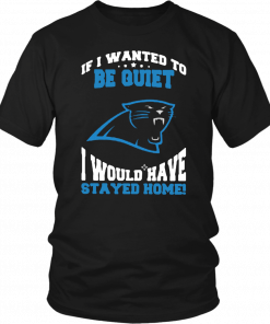 If I Wanted To Be Quiet I Would Have Stayed Home Carolina Panthers Tee Shirt