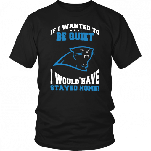 If I Wanted To Be Quiet I Would Have Stayed Home Carolina Panthers Tee Shirt