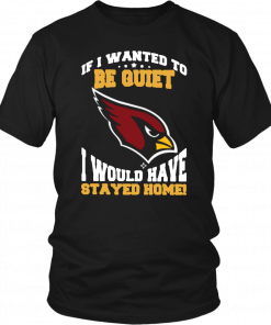 If I Wanted To Be Quiet I Would Have Stayed Home Arizona Cardinals Unisex T-Shirt