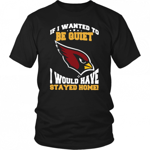 If I Wanted To Be Quiet I Would Have Stayed Home Arizona Cardinals Unisex T-Shirt