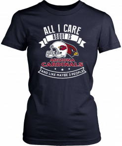 All I Care About Is Arizona Cardinals And Like Maybe 3 People Tee Shirt