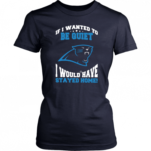 If I Wanted To Be Quiet I Would Have Stayed Home Carolina Panthers Tee Shirt