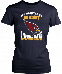 If I Wanted To Be Quiet I Would Have Stayed Home Arizona Cardinals Unisex T-Shirt