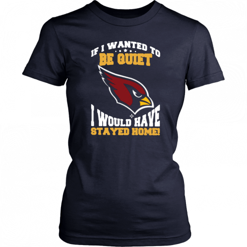 If I Wanted To Be Quiet I Would Have Stayed Home Arizona Cardinals Unisex T-Shirt