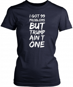 I got 99 problems but Trump ain’t one Tee Shirts