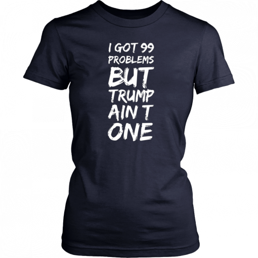 I got 99 problems but Trump ain’t one Tee Shirts