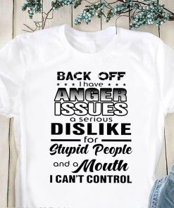 Back off I have a anger issues and serious dislike for stupid people shirt