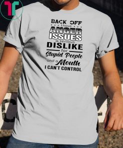 Back off I have a anger issues and serious dislike for stupid people shirt