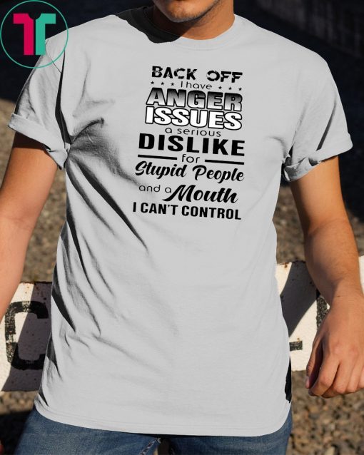 Back off I have a anger issues and serious dislike for stupid people shirt