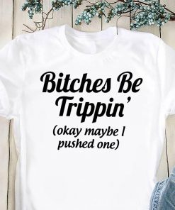 Bitches be trippin’ok maybe I pushed one shirt