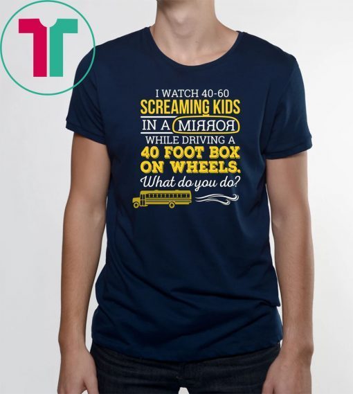 Bus driver I watch 40-60 screaming kids in a mirror while driving a 40 foot box on wheels shirt