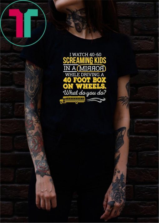 Bus driver I watch 40-60 screaming kids in a mirror while driving a 40 foot box on wheels shirt