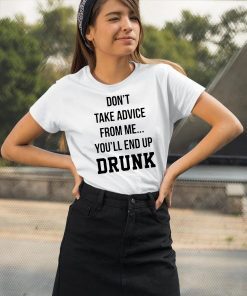 Don’t take advice from me you’ll end up drunk shirt