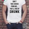 Don’t take advice from me you’ll end up drunk shirt