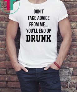 Don’t take advice from me you’ll end up drunk shirt