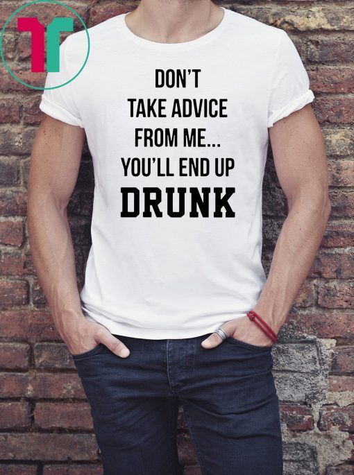 Don’t take advice from me you’ll end up drunk shirt