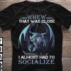 Dragon whew that was close I almost had to socialize shirt