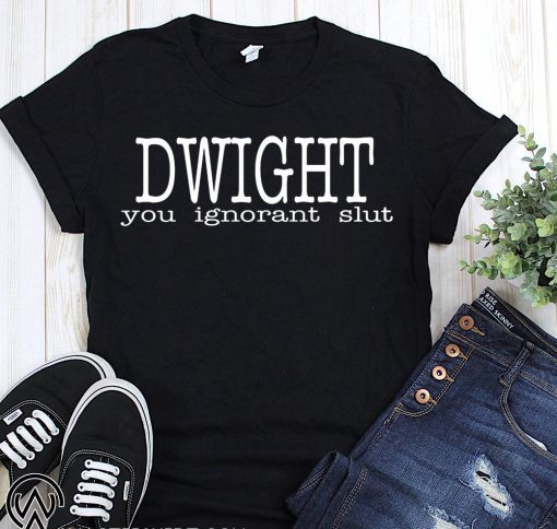 Dwight you ignorant slut shirt