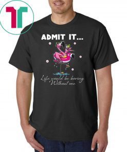 Flamingo Admit It Life Would Be Boring Without Me Tee Shirt