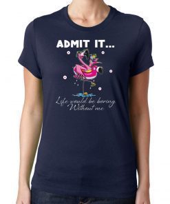 Flamingo Admit It Life Would Be Boring Without Me Tee Shirt