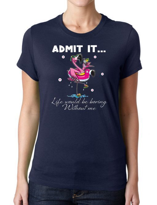 Flamingo Admit It Life Would Be Boring Without Me Tee Shirt