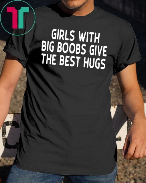 Girls with big boobs give the best hugs shirt