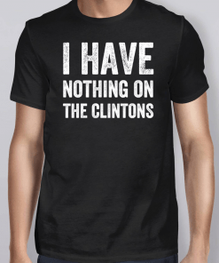 I Have Nothing On The Clintons Shirt