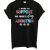 I Work To Support My Wife’s Dog Addiction T-Shirt