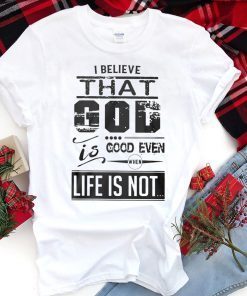 I believe that God is good even when life is not shirt