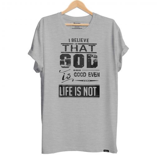 I believe that God is good even when life is not shirt