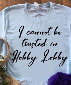 I cannot be trusted in hobby lobby shirt