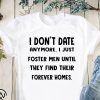 I don’t date anymore I just foster men until they find their forever homes shirt