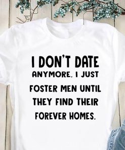 I don’t date anymore I just foster men until they find their forever homes shirt