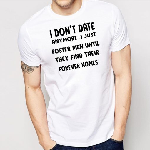 I don’t date anymore I just foster men until they find their forever homes shirt