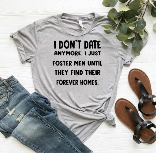 I don’t date anymore I just foster men until they find their forever homes shirt