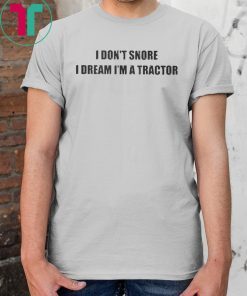 I don’t snore I dream I’m a tractor shirt