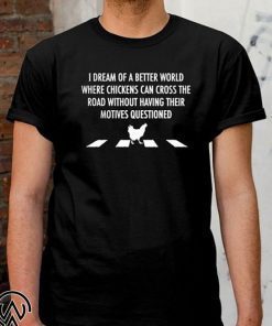 I dream of a better world where chickens can cross road shirt and men’s tank top T-Shirt