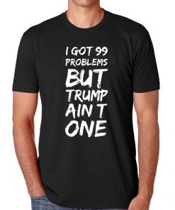 I got 99 problems but Trump ain't one Gift Tee shirt