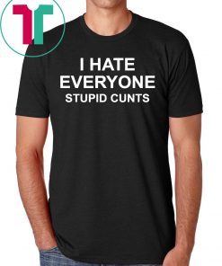 I hate everyone stupid cunts shirt