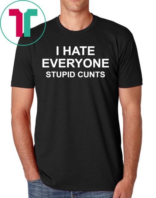 I hate everyone stupid cunts shirt