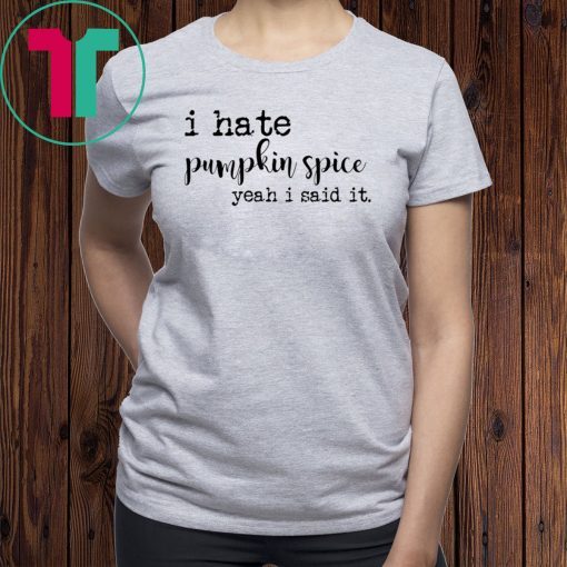 I hate pumpkin spice yeah I said it shirt