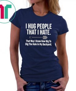 I hug people that I hate that way I know how big to dig the hole in my backyard 2019 T-Shirts