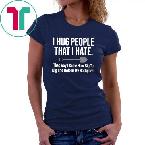 I hug people that I hate that way I know how big to dig the hole in my backyard 2019 T-Shirts