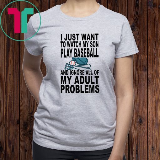 I just want to watch my son play baseball and ignore all of my adult problems shirt