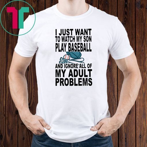 I just want to watch my son play baseball and ignore all of my adult problems shirt