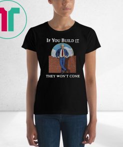 If you build it the won’t come donald trump wall shirt