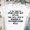 If you think you wanna start shit with me think twice I woke up shirt