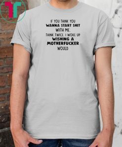 If you think you wanna start shit with me think twice shirt