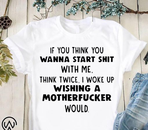 If you think you wanna start shit with me think twice shirt