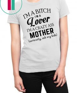 I’m a bitch I’m a lover I’m a crazy ass mother seriously ask my kids shirtI’m a bitch I’m a lover I’m a crazy ass mother seriously ask my kids shirt